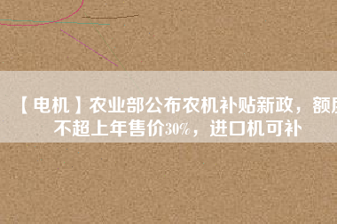 【電機(jī)】農(nóng)業(yè)部公布農(nóng)機(jī)補(bǔ)貼新政，額度不超上年售價(jià)30%，進(jìn)口機(jī)可補(bǔ)
          
