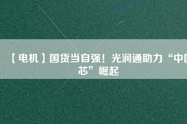 【電機】國貨當自強！光潤通助力“中國芯”崛起
          