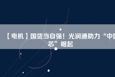 【電機】國貨當自強！光潤通助力“中國芯”崛起
          