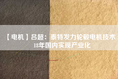 【電機(jī)】呂超:泰特發(fā)力輪轂電機(jī)技術(shù) 2018年國內(nèi)實(shí)現(xiàn)產(chǎn)業(yè)化