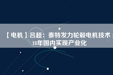 【電機(jī)】呂超:泰特發(fā)力輪轂電機(jī)技術(shù) 2018年國內(nèi)實(shí)現(xiàn)產(chǎn)業(yè)化