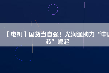 【電機】國貨當自強！光潤通助力“中國芯”崛起
          