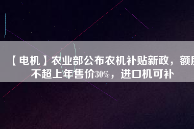 【電機(jī)】農(nóng)業(yè)部公布農(nóng)機(jī)補(bǔ)貼新政，額度不超上年售價(jià)30%，進(jìn)口機(jī)可補(bǔ)
          
