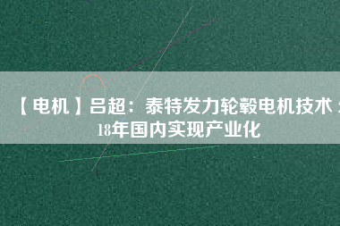 【電機(jī)】呂超:泰特發(fā)力輪轂電機(jī)技術(shù) 2018年國內(nèi)實(shí)現(xiàn)產(chǎn)業(yè)化