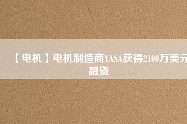 【電機(jī)】電機(jī)制造商YASA獲得2100萬美元融資