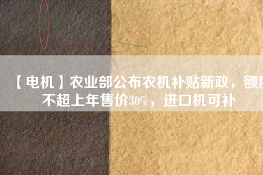【電機(jī)】農(nóng)業(yè)部公布農(nóng)機(jī)補(bǔ)貼新政，額度不超上年售價(jià)30%，進(jìn)口機(jī)可補(bǔ)
          