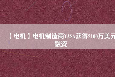 【電機(jī)】電機(jī)制造商YASA獲得2100萬美元融資