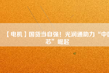 【電機】國貨當自強！光潤通助力“中國芯”崛起
          