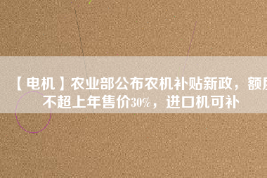 【電機(jī)】農(nóng)業(yè)部公布農(nóng)機(jī)補(bǔ)貼新政，額度不超上年售價(jià)30%，進(jìn)口機(jī)可補(bǔ)
          