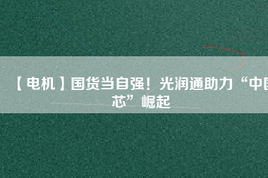 【電機】國貨當自強！光潤通助力“中國芯”崛起
          