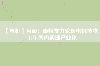 【電機(jī)】呂超:泰特發(fā)力輪轂電機(jī)技術(shù) 2018年國內(nèi)實(shí)現(xiàn)產(chǎn)業(yè)化