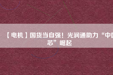 【電機】國貨當自強！光潤通助力“中國芯”崛起
          