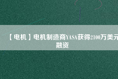 【電機(jī)】電機(jī)制造商YASA獲得2100萬美元融資