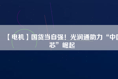 【電機】國貨當自強！光潤通助力“中國芯”崛起
          
