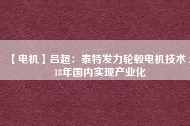 【電機(jī)】呂超:泰特發(fā)力輪轂電機(jī)技術(shù) 2018年國內(nèi)實(shí)現(xiàn)產(chǎn)業(yè)化