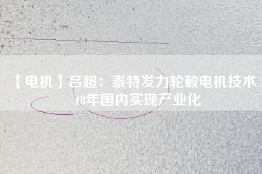 【電機(jī)】呂超:泰特發(fā)力輪轂電機(jī)技術(shù) 2018年國內(nèi)實(shí)現(xiàn)產(chǎn)業(yè)化