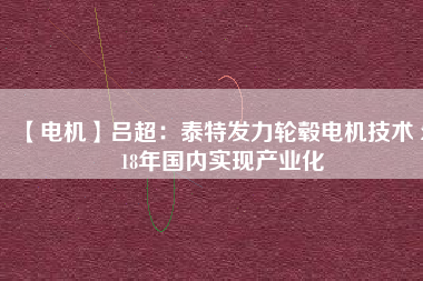 【電機(jī)】呂超:泰特發(fā)力輪轂電機(jī)技術(shù) 2018年國內(nèi)實(shí)現(xiàn)產(chǎn)業(yè)化