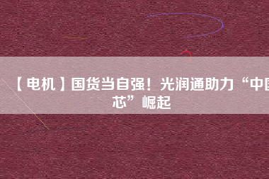 【電機】國貨當自強！光潤通助力“中國芯”崛起
          