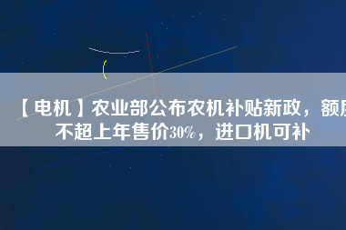 【電機(jī)】農(nóng)業(yè)部公布農(nóng)機(jī)補(bǔ)貼新政，額度不超上年售價(jià)30%，進(jìn)口機(jī)可補(bǔ)
          