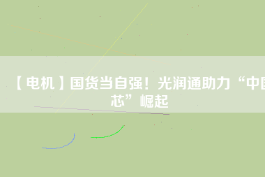 【電機】國貨當自強！光潤通助力“中國芯”崛起
          