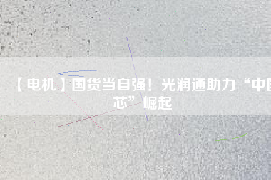 【電機】國貨當自強！光潤通助力“中國芯”崛起
          