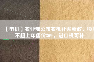 【電機(jī)】農(nóng)業(yè)部公布農(nóng)機(jī)補(bǔ)貼新政，額度不超上年售價(jià)30%，進(jìn)口機(jī)可補(bǔ)
          