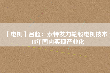 【電機(jī)】呂超:泰特發(fā)力輪轂電機(jī)技術(shù) 2018年國內(nèi)實(shí)現(xiàn)產(chǎn)業(yè)化