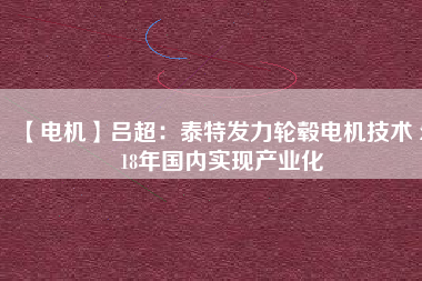 【電機(jī)】呂超:泰特發(fā)力輪轂電機(jī)技術(shù) 2018年國內(nèi)實(shí)現(xiàn)產(chǎn)業(yè)化