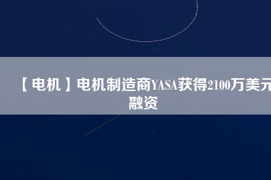 【電機(jī)】電機(jī)制造商YASA獲得2100萬美元融資