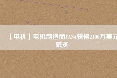 【電機(jī)】電機(jī)制造商YASA獲得2100萬美元融資