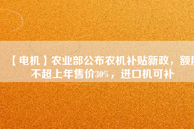【電機(jī)】農(nóng)業(yè)部公布農(nóng)機(jī)補(bǔ)貼新政，額度不超上年售價(jià)30%，進(jìn)口機(jī)可補(bǔ)
          