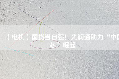 【電機】國貨當自強！光潤通助力“中國芯”崛起
          