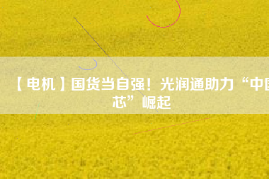 【電機】國貨當自強！光潤通助力“中國芯”崛起
          