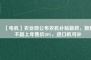 【電機(jī)】農(nóng)業(yè)部公布農(nóng)機(jī)補(bǔ)貼新政，額度不超上年售價(jià)30%，進(jìn)口機(jī)可補(bǔ)
          