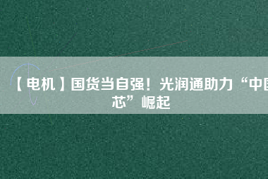 【電機】國貨當自強！光潤通助力“中國芯”崛起
          