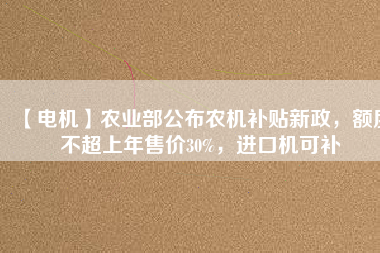 【電機(jī)】農(nóng)業(yè)部公布農(nóng)機(jī)補(bǔ)貼新政，額度不超上年售價(jià)30%，進(jìn)口機(jī)可補(bǔ)
          