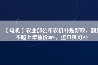 【電機(jī)】農(nóng)業(yè)部公布農(nóng)機(jī)補(bǔ)貼新政，額度不超上年售價(jià)30%，進(jìn)口機(jī)可補(bǔ)
          