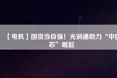 【電機】國貨當自強！光潤通助力“中國芯”崛起
          