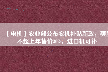 【電機(jī)】農(nóng)業(yè)部公布農(nóng)機(jī)補(bǔ)貼新政，額度不超上年售價(jià)30%，進(jìn)口機(jī)可補(bǔ)
          