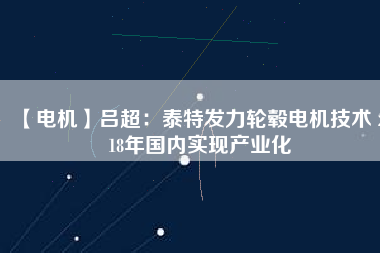 【電機(jī)】呂超:泰特發(fā)力輪轂電機(jī)技術(shù) 2018年國內(nèi)實(shí)現(xiàn)產(chǎn)業(yè)化