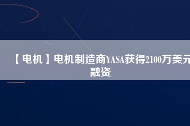 【電機(jī)】電機(jī)制造商YASA獲得2100萬美元融資