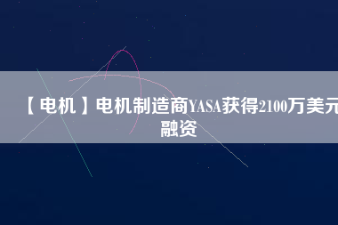 【電機(jī)】電機(jī)制造商YASA獲得2100萬美元融資