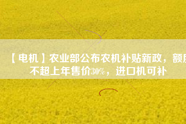 【電機(jī)】農(nóng)業(yè)部公布農(nóng)機(jī)補(bǔ)貼新政，額度不超上年售價(jià)30%，進(jìn)口機(jī)可補(bǔ)
          