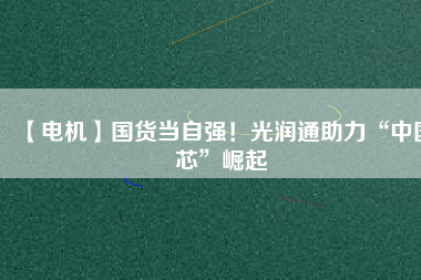【電機】國貨當自強！光潤通助力“中國芯”崛起
          