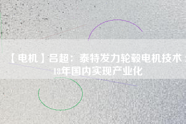 【電機(jī)】呂超:泰特發(fā)力輪轂電機(jī)技術(shù) 2018年國內(nèi)實(shí)現(xiàn)產(chǎn)業(yè)化