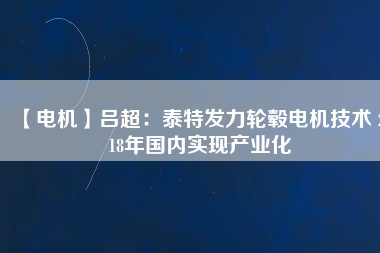 【電機(jī)】呂超:泰特發(fā)力輪轂電機(jī)技術(shù) 2018年國內(nèi)實(shí)現(xiàn)產(chǎn)業(yè)化