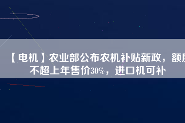 【電機(jī)】農(nóng)業(yè)部公布農(nóng)機(jī)補(bǔ)貼新政，額度不超上年售價(jià)30%，進(jìn)口機(jī)可補(bǔ)
          