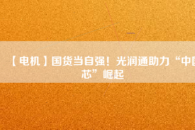 【電機】國貨當自強！光潤通助力“中國芯”崛起
          