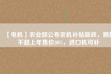 【電機(jī)】農(nóng)業(yè)部公布農(nóng)機(jī)補(bǔ)貼新政，額度不超上年售價(jià)30%，進(jìn)口機(jī)可補(bǔ)
          