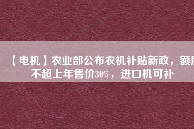 【電機(jī)】農(nóng)業(yè)部公布農(nóng)機(jī)補(bǔ)貼新政，額度不超上年售價(jià)30%，進(jìn)口機(jī)可補(bǔ)
          